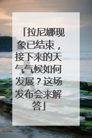 拉尼娜现象已结束，接下来的天气气候如何发展？这场发布会来解答