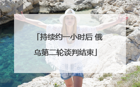 持续约一小时后 俄乌第二轮谈判结束