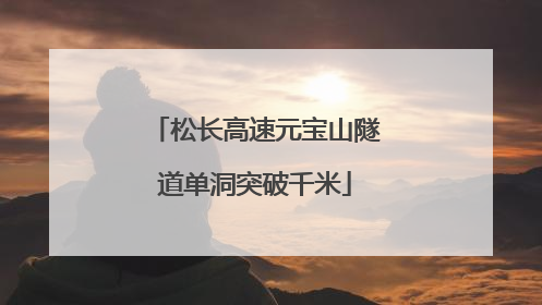 松长高速元宝山隧道单洞突破千米