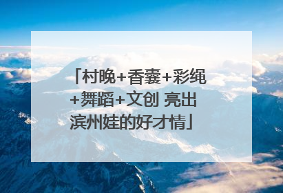 村晚+香囊+彩绳+舞蹈+文创 亮出滨州娃的好才情
