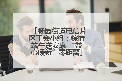 杨园街道电信片区工会小组：粽情端午送安康 “益心暖新”零距离