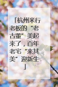 杭州米行老板的“老古董”美起来了，百年老宅“来其美”迎新生
