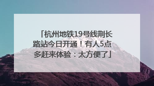 杭州地铁19号线荆长路站今日开通！有人5点多赶来体验：太方便了