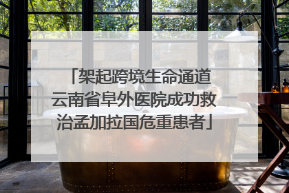架起跨境生命通道 云南省阜外医院成功救治孟加拉国危重患者