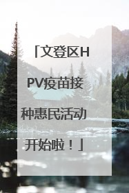 文登区HPV疫苗接种惠民活动开始啦！