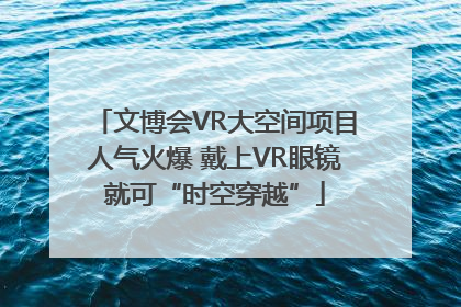 文博会VR大空间项目人气火爆 戴上VR眼镜就可“时空穿越”