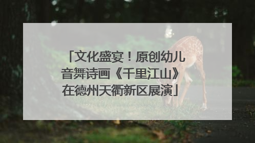 文化盛宴！原创幼儿音舞诗画《千里江山》在德州天衢新区展演