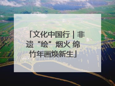 文化中国行｜非遗“绘”烟火 绵竹年画焕新生