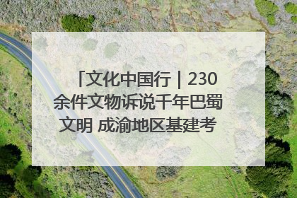文化中国行｜230余件文物诉说千年巴蜀文明 成渝地区基建考古成果展开展