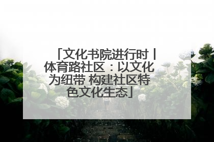 文化书院进行时丨体育路社区：以文化为纽带 构建社区特色文化生态