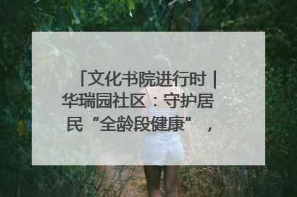文化书院进行时｜华瑞园社区：守护居民“全龄段健康”，“圈”出幸福感