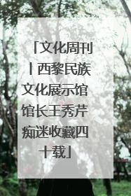 文化周刊丨西黎民族文化展示馆馆长王秀芹痴迷收藏四十载