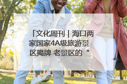 文化周刊｜海口两家国家4A级旅游景区揭牌 老景区的“焕新”密码