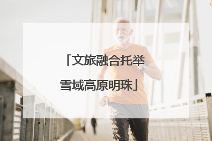 文旅融合托举雪域高原明珠