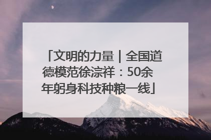 文明的力量｜全国道德模范徐淙祥：50余年躬身科技种粮一线