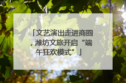 文艺演出走进商圈，潍坊文旅开启“端午狂欢模式”