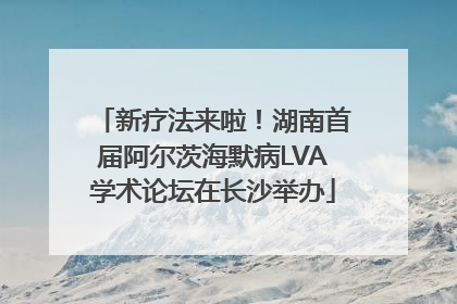 新疗法来啦！湖南首届阿尔茨海默病LVA学术论坛在长沙举办
