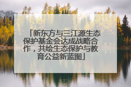 新东方与三江源生态保护基金会达成战略合作，共绘生态保护与教育公益新蓝图