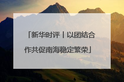 新华时评丨以团结合作共促南海稳定繁荣