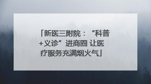 新医三附院：“科普+义诊”进商圈 让医疗服务充满烟火气