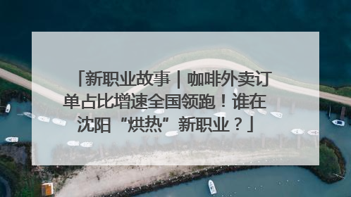 新职业故事｜咖啡外卖订单占比增速全国领跑！谁在沈阳“烘热”新职业？
