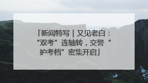 新闻特写｜又见老白：“双考”连轴转，交警“护考档”密集开启