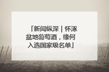 新闻纵深｜怀涿盆地葡萄酒，缘何入选国家级名单