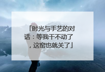 时光与手艺的对话：等我干不动了，这窑也就关了