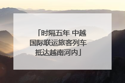 时隔五年 中越国际联运旅客列车抵达越南河内