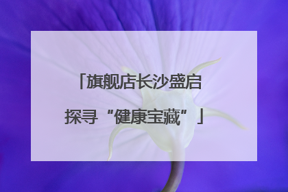 旗舰店长沙盛启 探寻“健康宝藏”