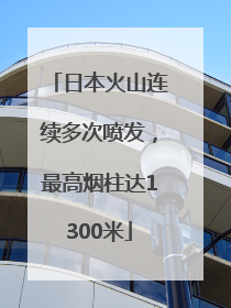 日本火山连续多次喷发，最高烟柱达1300米