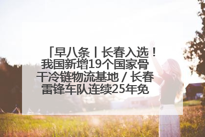 早八条丨长春入选！我国新增19个国家骨干冷链物流基地／长春雷锋车队连续25年免费接送考生