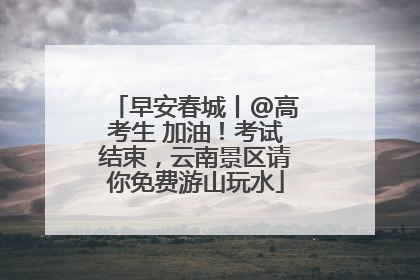 早安春城丨@高考生 加油！考试结束，云南景区请你免费游山玩水