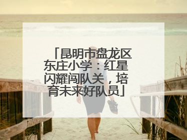 昆明市盘龙区东庄小学：红星闪耀闯队关，培育未来好队员