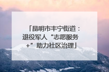 昆明市丰宁街道：退役军人“志愿服务+”助力社区治理