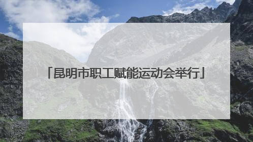 昆明市职工赋能运动会举行