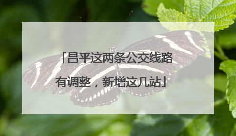 昌平这两条公交线路有调整，新增这几站