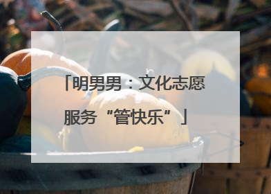 明男男：文化志愿服务“管快乐”