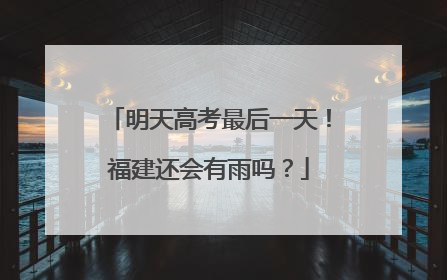 明天高考最后一天！福建还会有雨吗？