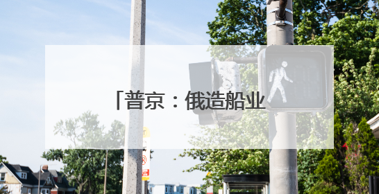 普京：俄造船业优先事项是扩充破冰船和冰级船