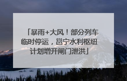暴雨+大风！部分列车临时停运，邕宁水利枢纽计划增开闸门泄洪