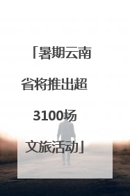 暑期云南省将推出超3100场文旅活动