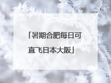 暑期合肥每日可直飞日本大阪