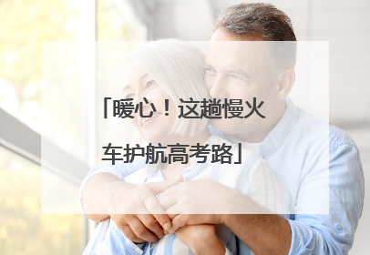 暖心！这趟慢火车护航高考路