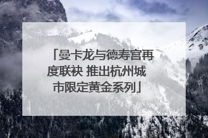 曼卡龙与德寿宫再度联袂 推出杭州城市限定黄金系列