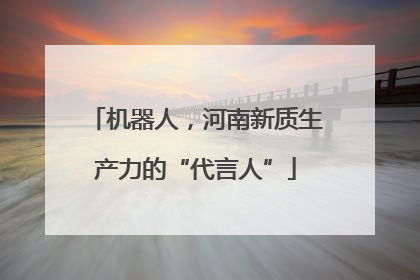 机器人，河南新质生产力的“代言人”