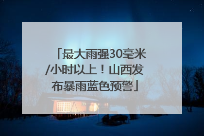 最大雨强30毫米/小时以上！山西发布暴雨蓝色预警