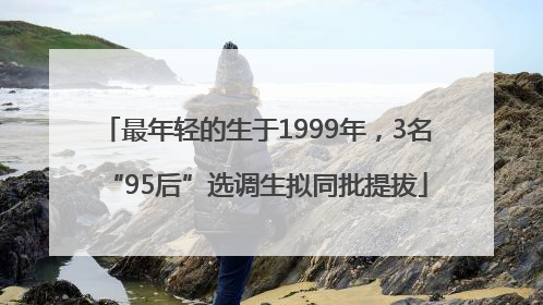 最年轻的生于1999年，3名“95后”选调生拟同批提拔
