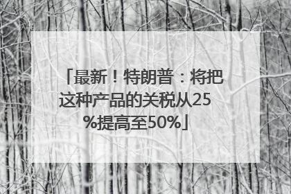 最新！特朗普：将把这种产品的关税从25%提高至50%