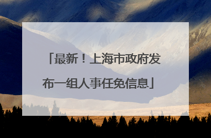 最新！上海市政府发布一组人事任免信息